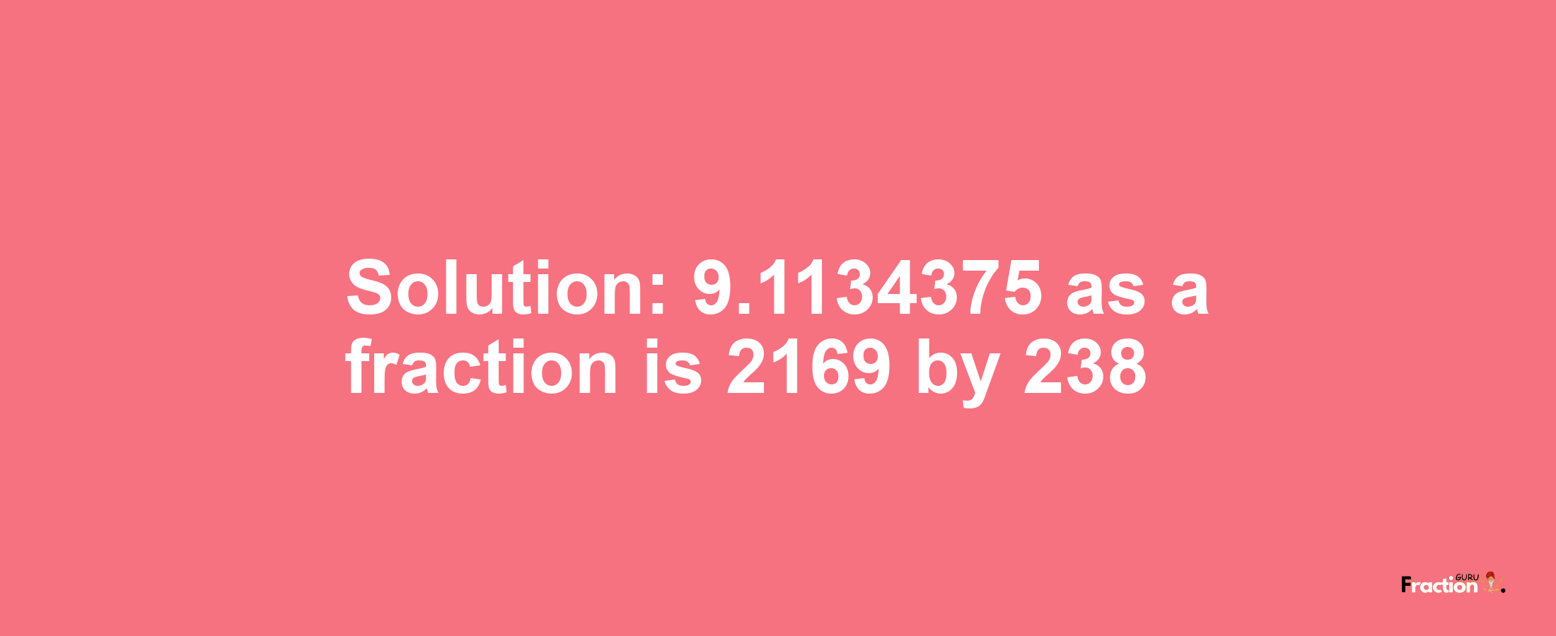 Solution:9.1134375 as a fraction is 2169/238